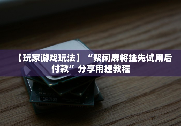 【玩家游戏玩法】“聚闲麻将挂先试用后付款”分享用挂教程