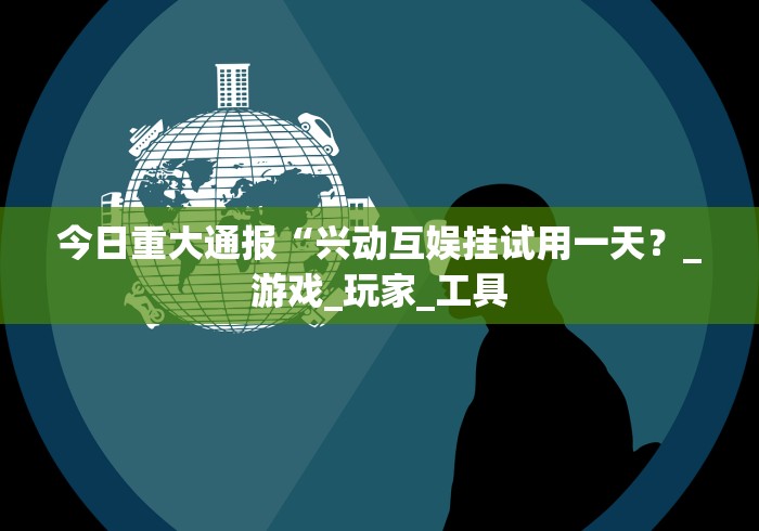 今日重大通报“兴动互娱挂试用一天?_游戏_玩家_工具 今日重大通报“兴动互娱挂试用一天?_游戏_玩家_工具