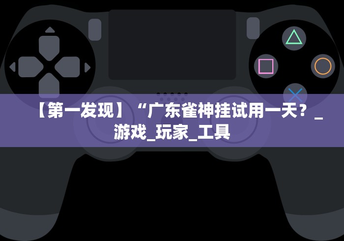 【第一发现】“广东雀神挂试用一天?_游戏_玩家_工具 【第一发现】“广东雀神挂试用一天?_游戏_玩家_工具