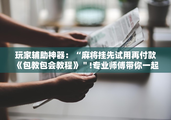玩家辅助神器:“麻将挂先试用再付款《包教包会教程》"!专业师傅带你一起了解 玩家辅助神器:“麻将挂先试用再付款《包教包会教程》"!专业师傅带你一起了解