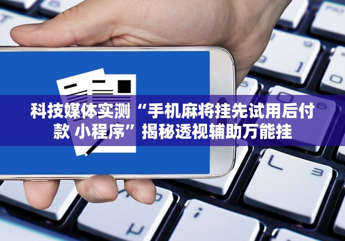 科技媒体实测“手机麻将挂先试用后付款 小程序”揭秘透视辅助万能挂 科技媒体实测“手机麻将挂先试用后付款 小程序”揭秘透视辅助万能挂