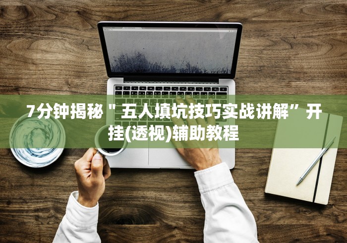 7分钟揭秘"五人填坑技巧实战讲解”开挂(透视)辅助教程 7分钟揭秘"五人填坑技巧实战讲解”开挂(透视)辅助教程