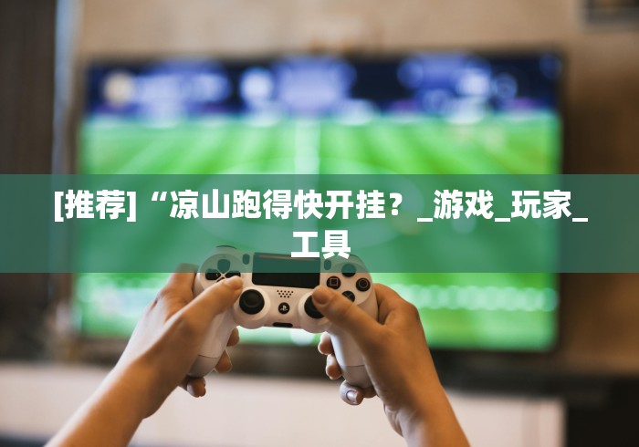 [推荐]“凉山跑得快开挂？_游戏_玩家_工具