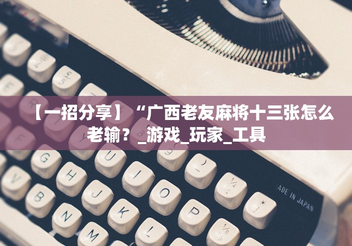 【一招分享】“广西老友麻将十三张怎么老输?_游戏_玩家_工具 【一招分享】“广西老友麻将十三张怎么老输?_游戏_玩家_工具
