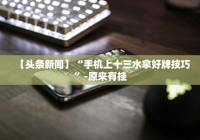 【头条新闻】“手机上十三水拿好牌技巧”-原来有挂 【头条新闻】“手机上十三水拿好牌技巧”-原来有挂