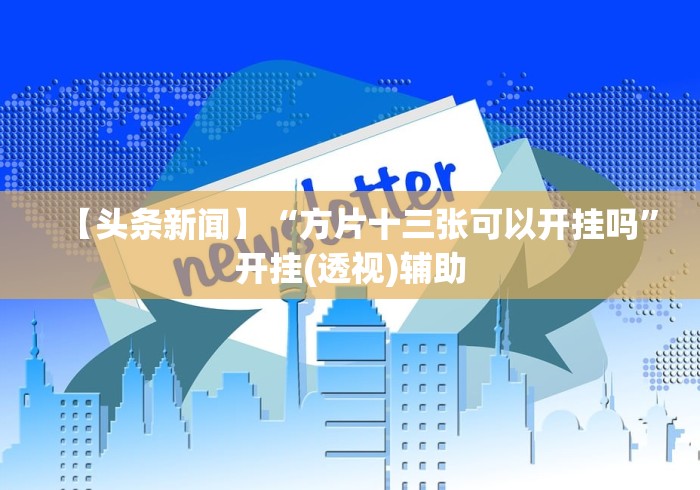 【头条新闻】“方片十三张可以开挂吗”开挂(透视)辅助 【头条新闻】“方片十三张可以开挂吗”开挂(透视)辅助