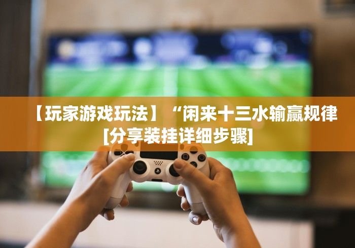 【玩家游戏玩法】“闲来十三水输赢规律[分享装挂详细步骤]