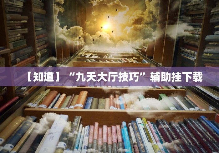【知道】“九天大厅技巧”辅助挂下载 【知道】“九天大厅技巧”辅助挂下载