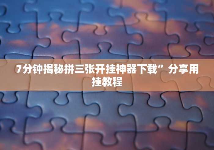 7分钟揭秘拼三张开挂神器下载”分享用挂教程