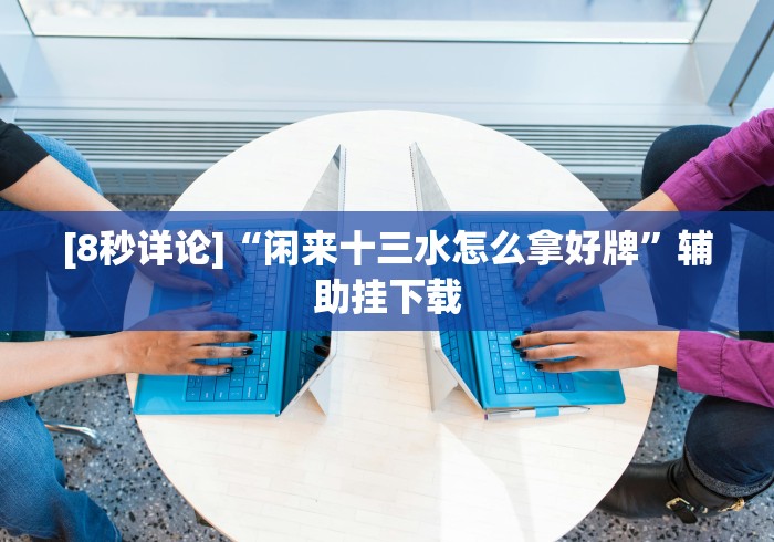 [8秒详论]“闲来十三水怎么拿好牌”辅助挂下载