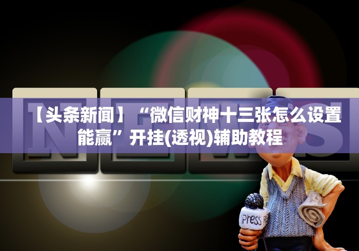 【头条新闻】“微信财神十三张怎么设置能赢”开挂(透视)辅助教程