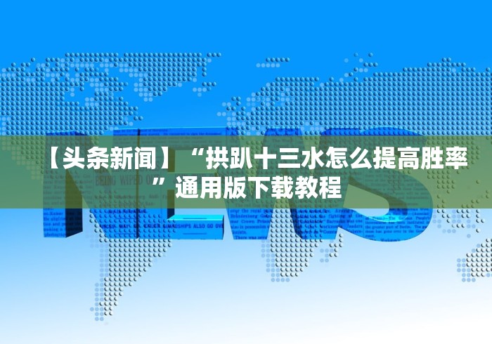 【头条新闻】“拱趴十三水怎么提高胜率”通用版下载教程