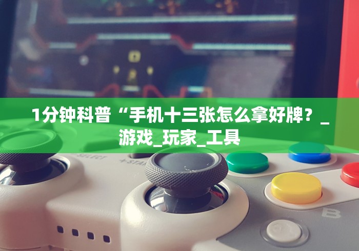 1分钟科普“手机十三张怎么拿好牌？_游戏_玩家_工具