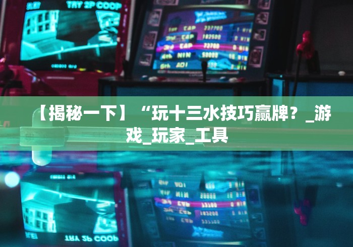 【揭秘一下】“玩十三水技巧赢牌?_游戏_玩家_工具 【揭秘一下】“玩十三水技巧赢牌?_游戏_玩家_工具