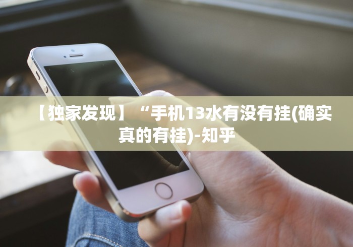 【独家发现】“手机13水有没有挂(确实真的有挂)-知乎 【独家发现】“手机13水有没有挂(确实真的有挂)-知乎