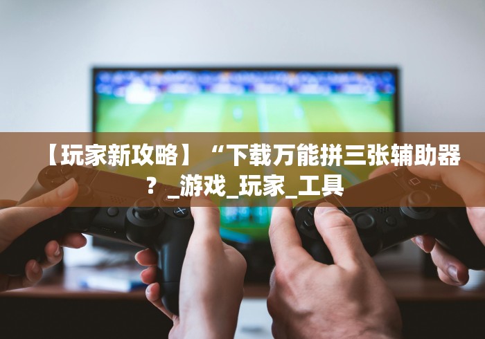 【玩家新攻略】“下载万能拼三张辅助器?_游戏_玩家_工具 【玩家新攻略】“下载万能拼三张辅助器?_游戏_玩家_工具