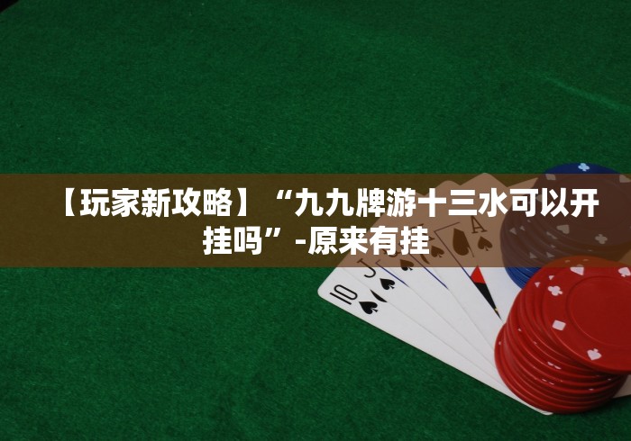 【玩家新攻略】“九九牌游十三水可以开挂吗”-原来有挂 【玩家新攻略】“九九牌游十三水可以开挂吗”-原来有挂