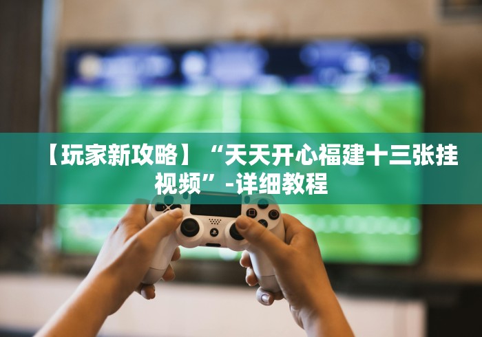 【玩家新攻略】“天天开心福建十三张挂视频”-详细教程