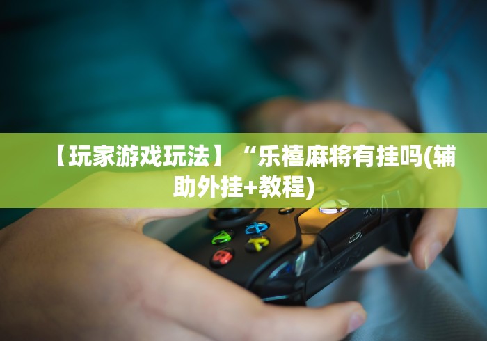 【玩家游戏玩法】“乐禧麻将有挂吗(辅助外挂+教程) 【玩家游戏玩法】“乐禧麻将有挂吗(辅助外挂+教程)