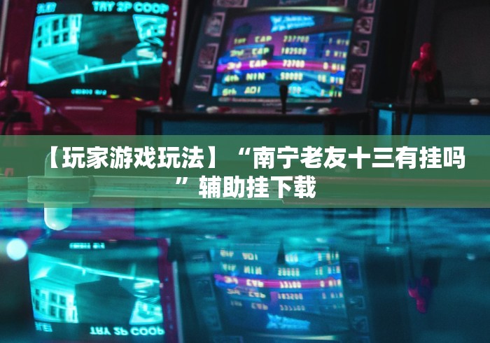 【玩家游戏玩法】“南宁老友十三有挂吗”辅助挂下载