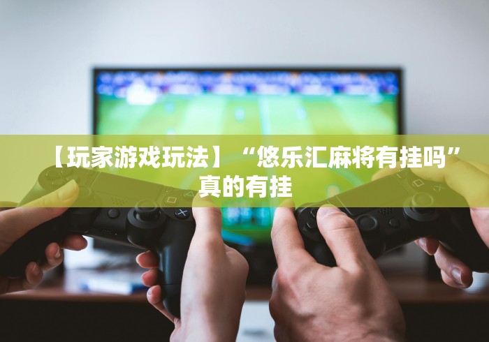 【玩家游戏玩法】“悠乐汇麻将有挂吗”真的有挂