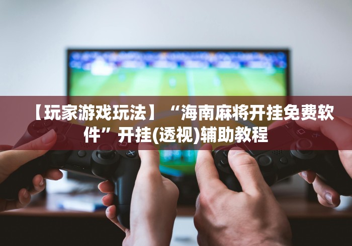 【玩家游戏玩法】“海南麻将开挂免费软件”开挂(透视)辅助教程