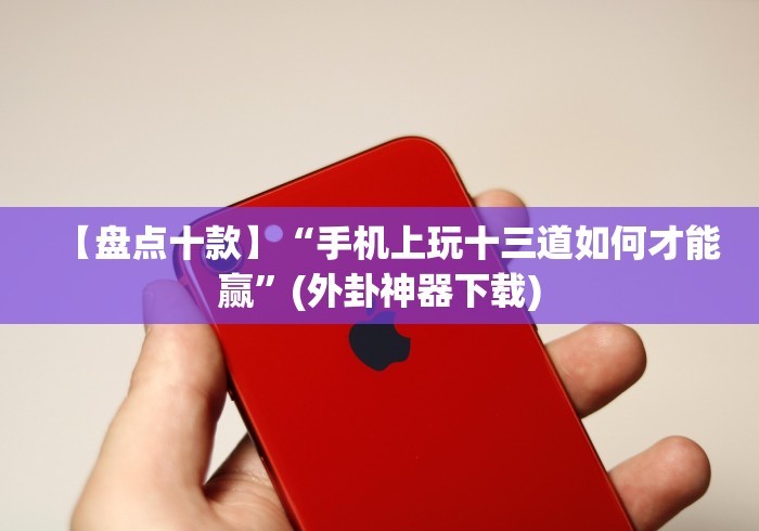 【盘点十款】“手机上玩十三道如何才能赢”(外卦神器下载)