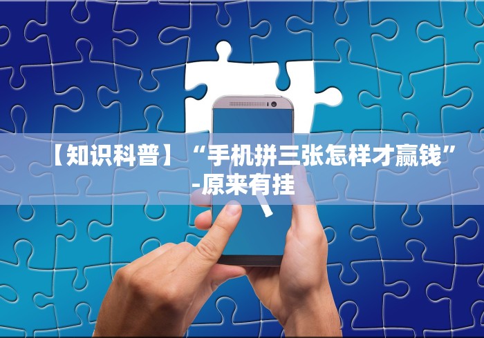 【知识科普】“手机拼三张怎样才赢钱”-原来有挂