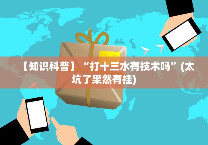 【知识科普】“打十三水有技术吗”(太坑了果然有挂) 【知识科普】“打十三水有技术吗”(太坑了果然有挂)