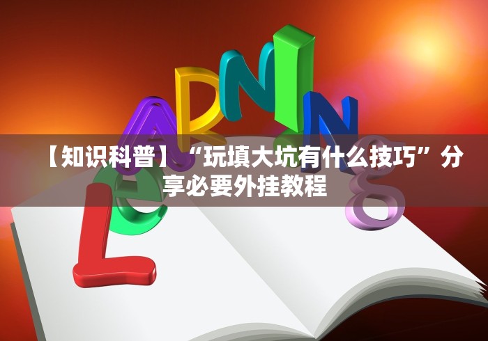 【知识科普】“玩填大坑有什么技巧”分享必要外挂教程 【知识科普】“玩填大坑有什么技巧”分享必要外挂教程