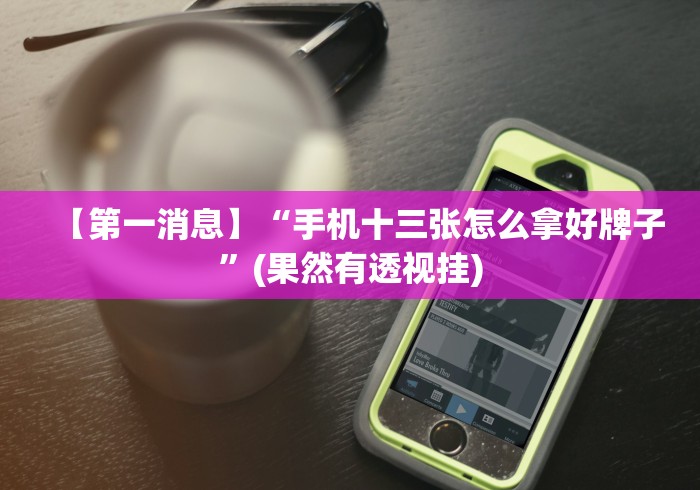 【第一消息】“手机十三张怎么拿好牌子”(果然有透视挂)