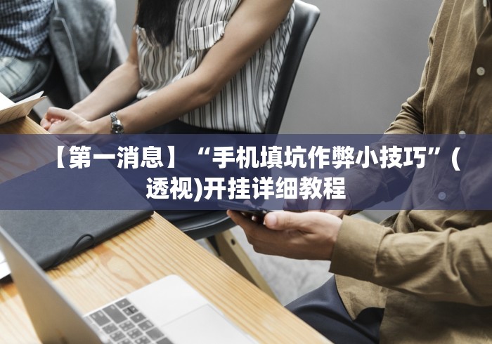 【第一消息】“手机填坑作弊小技巧”(透视)开挂详细教程 【第一消息】“手机填坑作弊小技巧”(透视)开挂详细教程