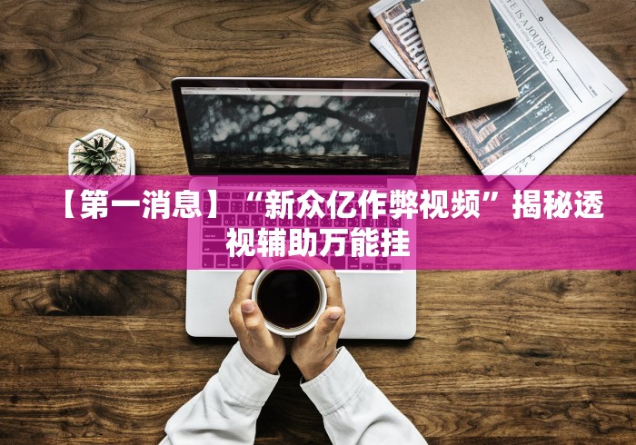 【第一消息】“新众亿作弊视频”揭秘透视辅助万能挂 【第一消息】“新众亿作弊视频”揭秘透视辅助万能挂