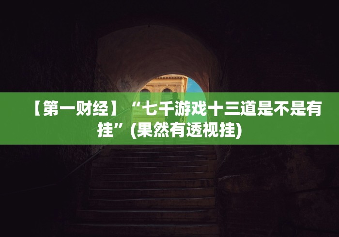 【第一财经】“七千游戏十三道是不是有挂”(果然有透视挂) 【第一财经】“七千游戏十三道是不是有挂”(果然有透视挂)