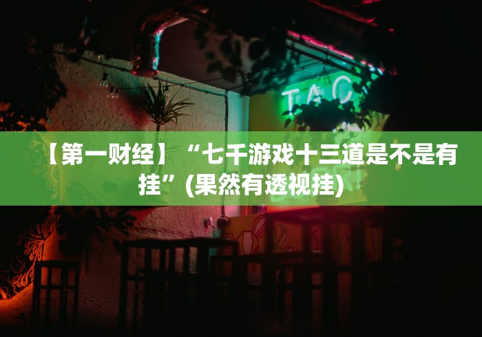 【第一财经】“七千游戏十三道是不是有挂”(果然有透视挂) 【第一财经】“七千游戏十三道是不是有挂”(果然有透视挂)