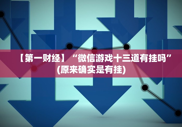 【第一财经】“微信游戏十三道有挂吗”(原来确实是有挂) 【第一财经】“微信游戏十三道有挂吗”(原来确实是有挂)