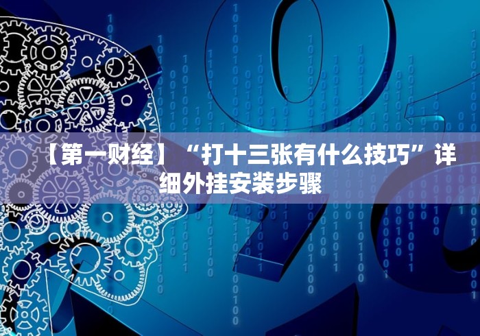 【第一财经】“打十三张有什么技巧”详细外挂安装步骤 【第一财经】“打十三张有什么技巧”详细外挂安装步骤