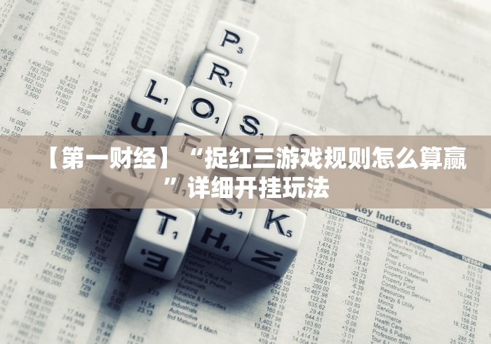 【第一财经】“捉红三游戏规则怎么算赢”详细开挂玩法 【第一财经】“捉红三游戏规则怎么算赢”详细开挂玩法