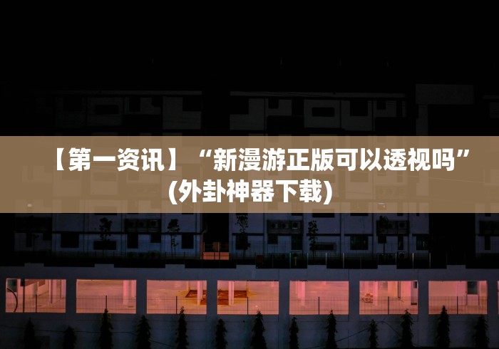 【第一资讯】“新漫游正版可以透视吗”(外卦神器下载)