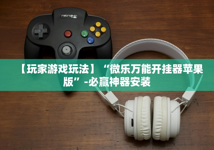 【玩家游戏玩法】“微乐万能开挂器苹果版”-必赢神器安装