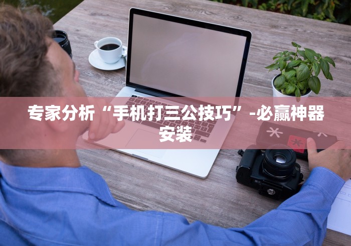 专家分析“手机打三公技巧”-必赢神器安装