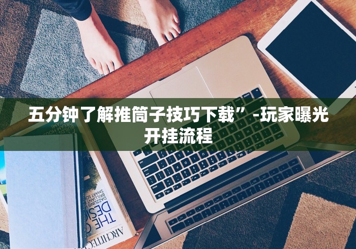 五分钟了解推筒子技巧下载”-玩家曝光开挂流程