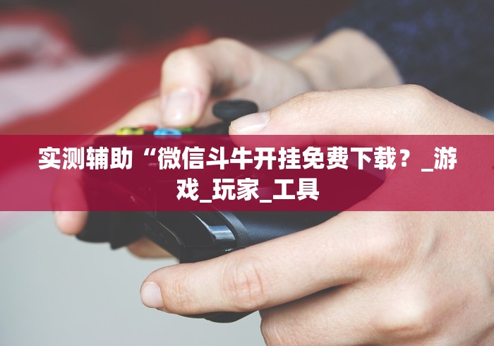 实测辅助“微信斗牛开挂免费下载？_游戏_玩家_工具