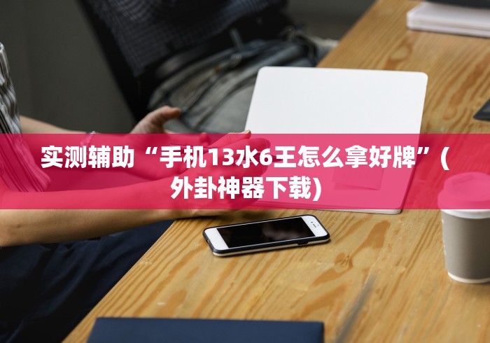 实测辅助“手机13水6王怎么拿好牌”(外卦神器下载)