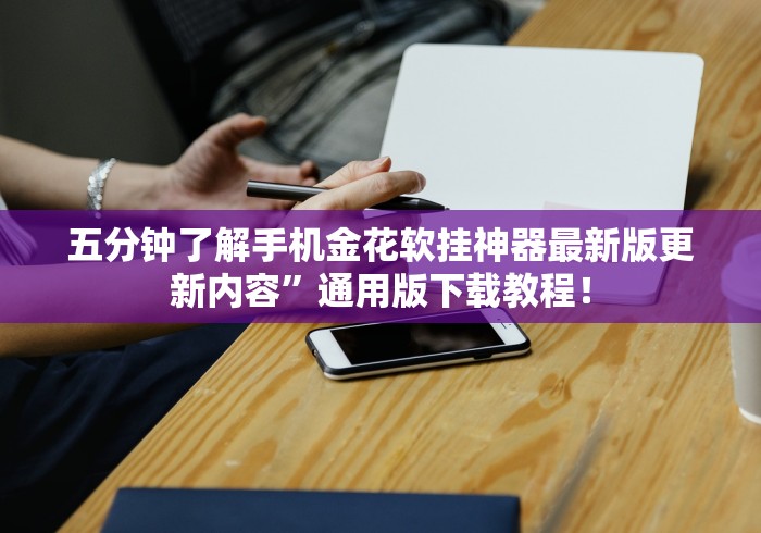 五分钟了解手机金花软挂神器最新版更新内容”通用版下载教程！