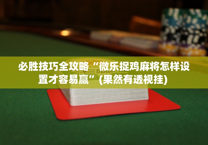 必胜技巧全攻略“微乐捉鸡麻将怎样设置才容易赢”(果然有透视挂) 