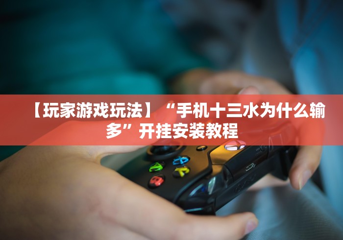 【玩家游戏玩法】“手机十三水为什么输多”开挂安装教程
