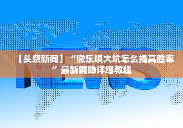 【头条新闻】“微乐填大坑怎么提高胜率”最新辅助详细教程