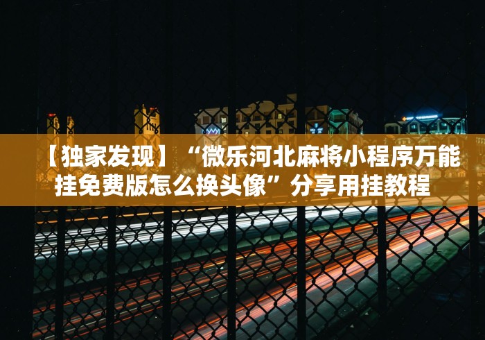 【独家发现】“微乐河北麻将小程序万能挂免费版怎么换头像”分享用挂教程
