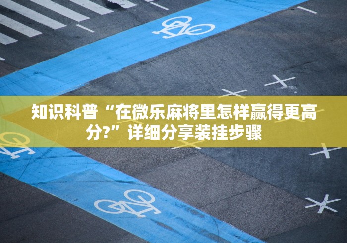 知识科普“在微乐麻将里怎样赢得更高分?”详细分享装挂步骤